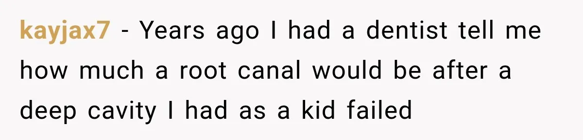 Dentist Ignores Patient’s $400 Limit, Sends A $1,200 Bill, Then Gives Up Four Years Later kayjax7 − Years ago I had a dentist tell me how much a root canal would be after a deep cavity I had as a kid failed