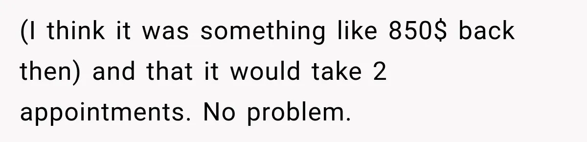 Dentist Ignores Patient’s $400 Limit, Sends A $1,200 Bill, Then Gives Up Four Years Later (I think it was something like 850$ back then) and that it would take 2 appointments. No problem.