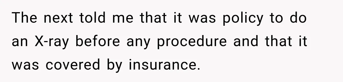 Dentist Ignores Patient’s $400 Limit, Sends A $1,200 Bill, Then Gives Up Four Years Later The next told me that it was policy to do an X-ray before any procedure and that it was covered by insurance.