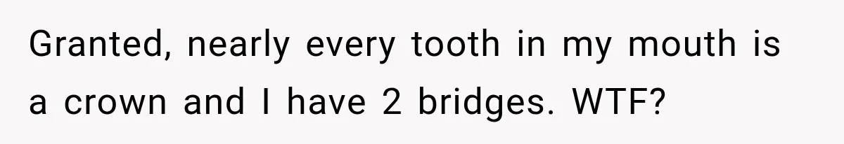 Dentist Ignores Patient’s $400 Limit, Sends A $1,200 Bill, Then Gives Up Four Years Later Granted, nearly every tooth in my mouth is a crown and I have 2 bridges. WTF?