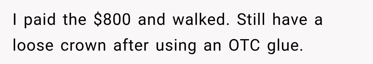 Dentist Ignores Patient’s $400 Limit, Sends A $1,200 Bill, Then Gives Up Four Years Later I paid the $800 and walked. Still have a loose crown after using an OTC glue.
