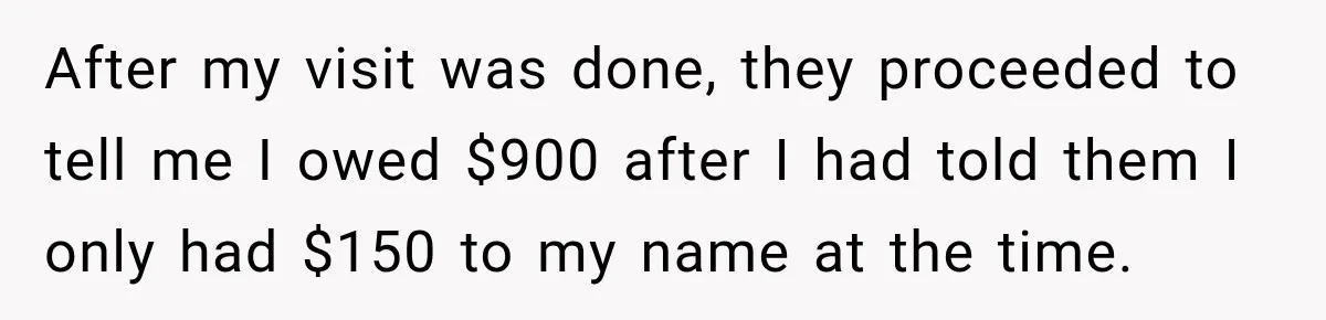 Dentist Ignores Patient’s $400 Limit, Sends A $1,200 Bill, Then Gives Up Four Years Later After my visit was done, they proceeded to tell me I owed $900 after I had told them I only had $150 to my name at the time.