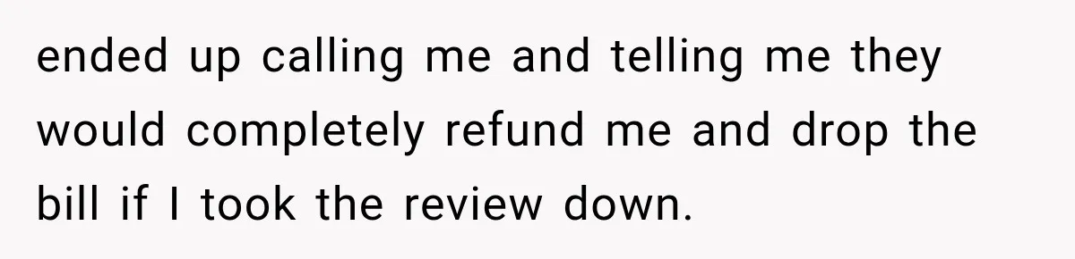 Dentist Ignores Patient’s $400 Limit, Sends A $1,200 Bill, Then Gives Up Four Years Later ended up calling me and telling me they would completely refund me and drop the bill if I took the review down.