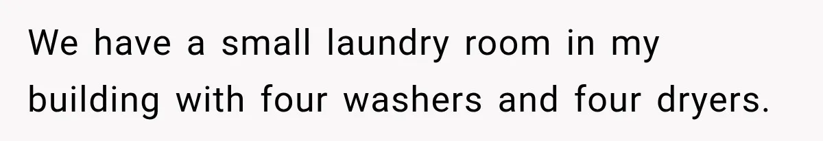 We have a small laundry room in my building with four washers and four dryers.