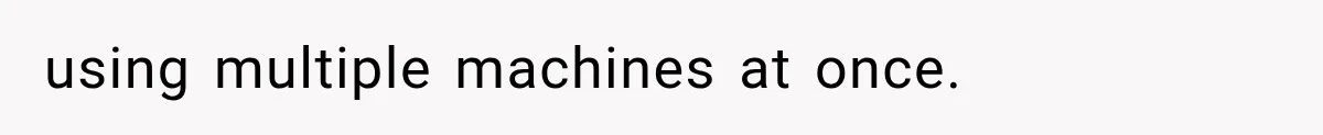 using multiple machines at once.