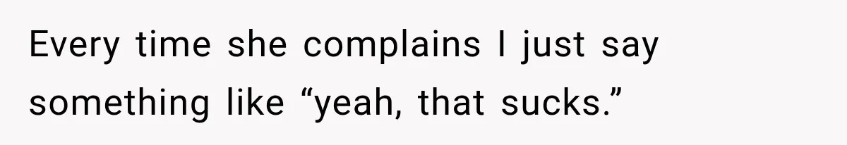 Every time she complains I just say something like “yeah, that sucks.”