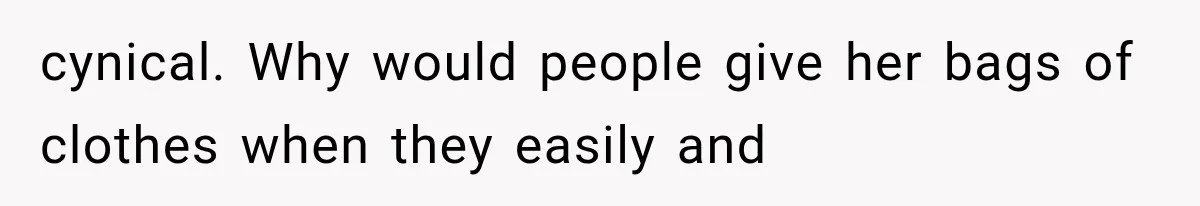 cynical. Why would people give her bags of clothes when they easily and