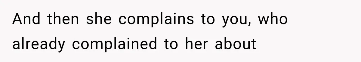 And then she complains to you, who already complained to her about