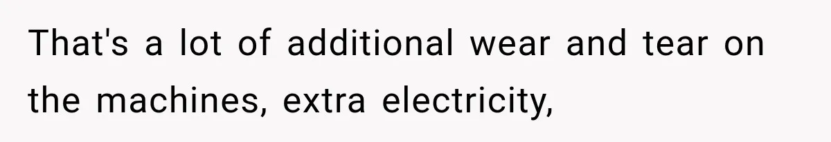 That's a lot of additional wear and tear on the machines, extra electricity,