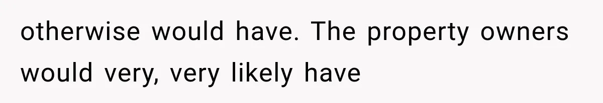 otherwise would have. The property owners would very, very likely have