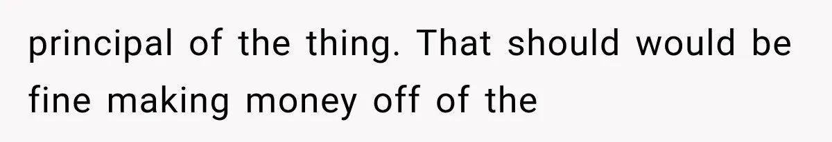 principal of the thing. That should would be fine making money off of the