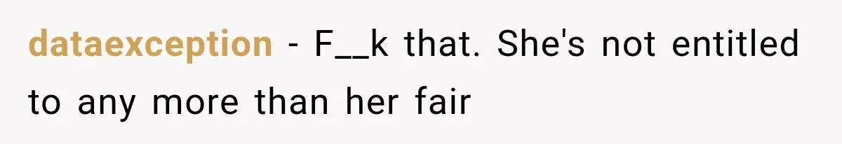 dataexception − F__k that. She's not entitled to any more than her fair