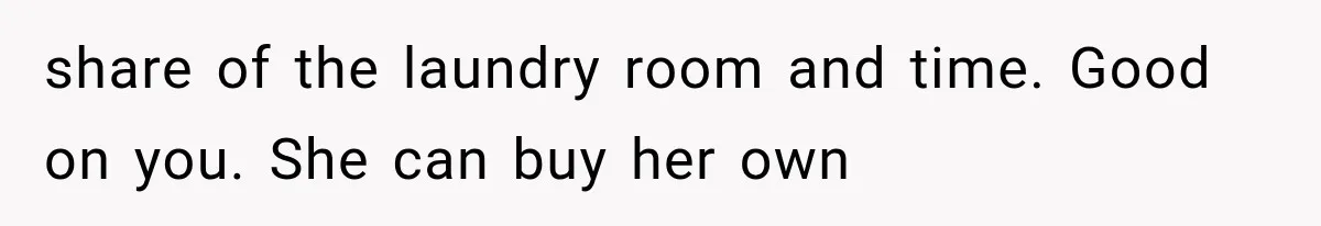 share of the laundry room and time. Good on you. She can buy her own