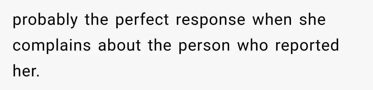 probably the perfect response when she complains about the person who reported her.