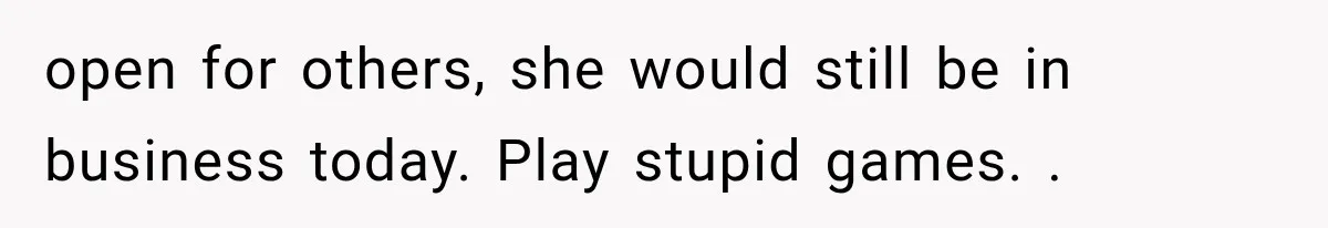 open for others, she would still be in business today. Play stupid games. .
