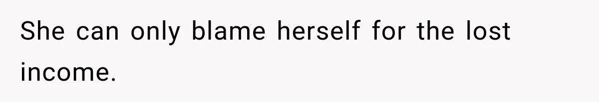 She can only blame herself for the lost income.