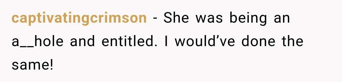 captivatingcrimson − She was being an a__hole and entitled. I would’ve done the same!