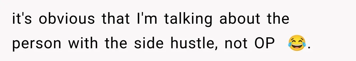 it's obvious that I'm talking about the person with the side hustle, not OP  😂.