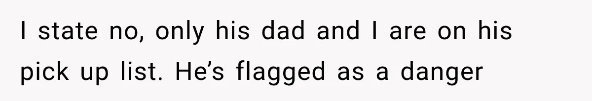 I state no, only his dad and I are on his pick up list. He’s flagged as a danger