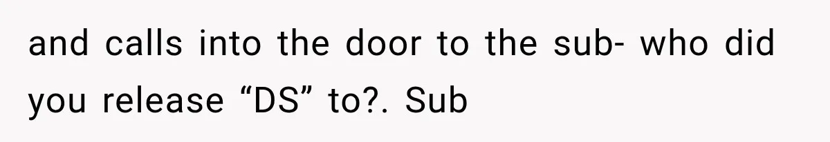 and calls into the door to the sub- who did you release “DS” to?. Sub