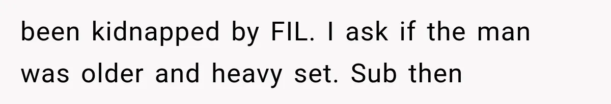 been kidnapped by FIL. I ask if the man was older and heavy set. Sub then