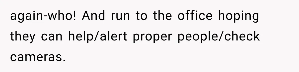 again-who! And run to the office hoping they can help/alert proper people/check cameras.
