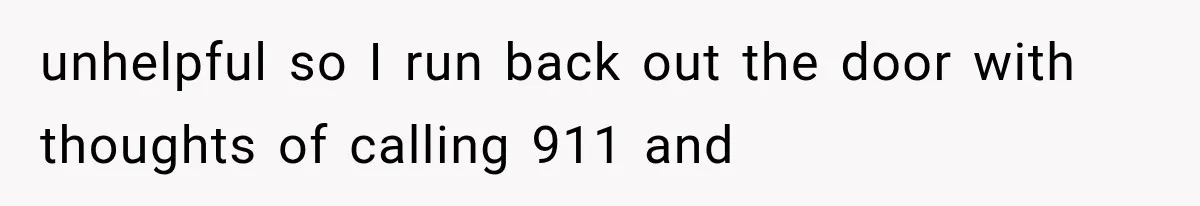 unhelpful so I run back out the door with thoughts of calling 911 and