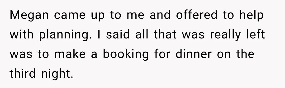 Megan came up to me and offered to help with planning. I said all that was really left was to make a booking for dinner on the third night.