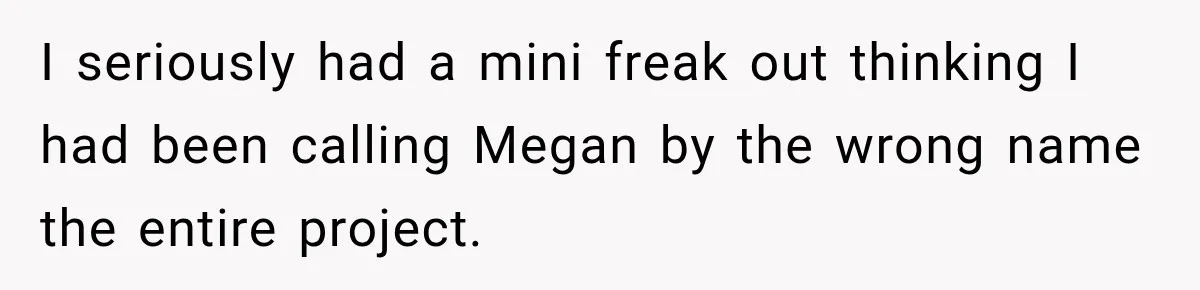 I seriously had a mini freak out thinking I had been calling Megan by the wrong name the entire project.