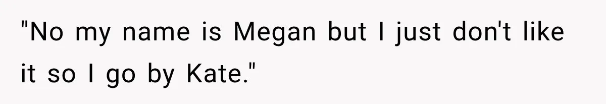 "No my name is Megan but I just don't like it so I go by Kate."