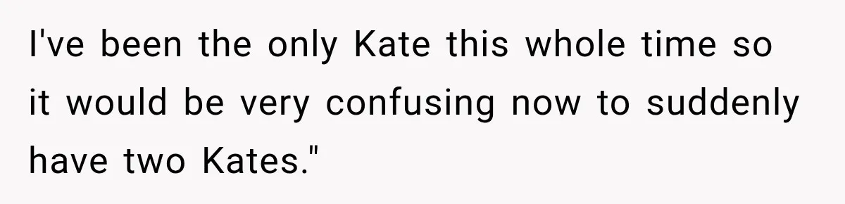 I've been the only Kate this whole time so it would be very confusing now to suddenly have two Kates."