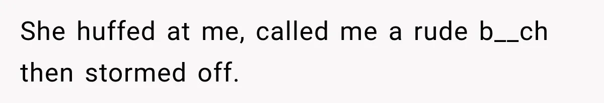 She huffed at me, called me a rude b__ch then stormed off.