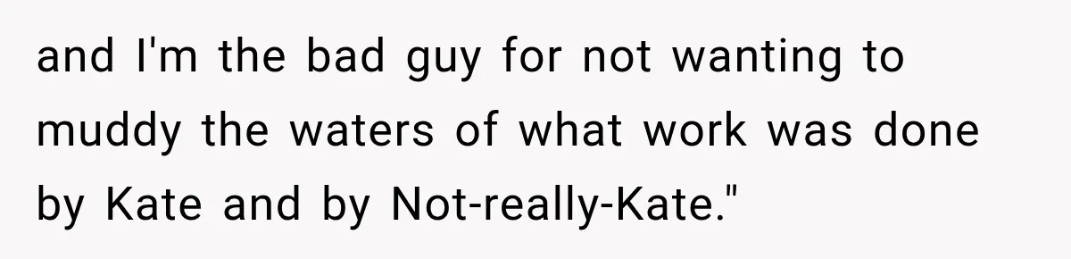and I'm the bad guy for not wanting to muddy the waters of what work was done by Kate and by Not-really-Kate."