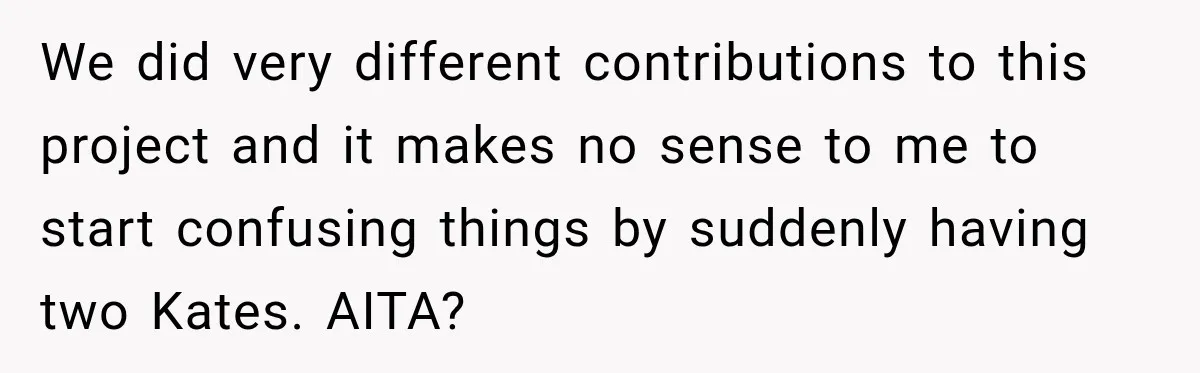 We did very different contributions to this project and it makes no sense to me to start confusing things by suddenly having two Kates. AITA?