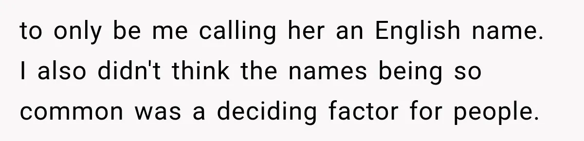 to only be me calling her an English name. I also didn't think the names being so common was a deciding factor for people.