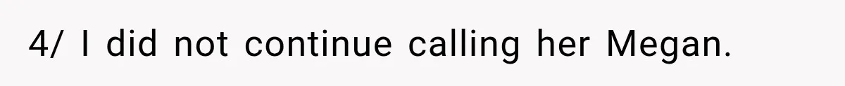 4/ I did not continue calling her Megan.