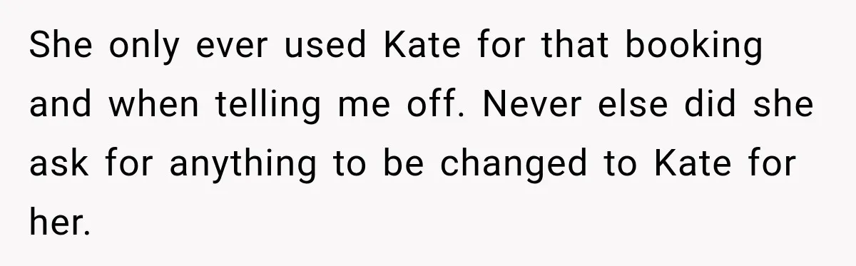 She only ever used Kate for that booking and when telling me off. Never else did she ask for anything to be changed to Kate for her.