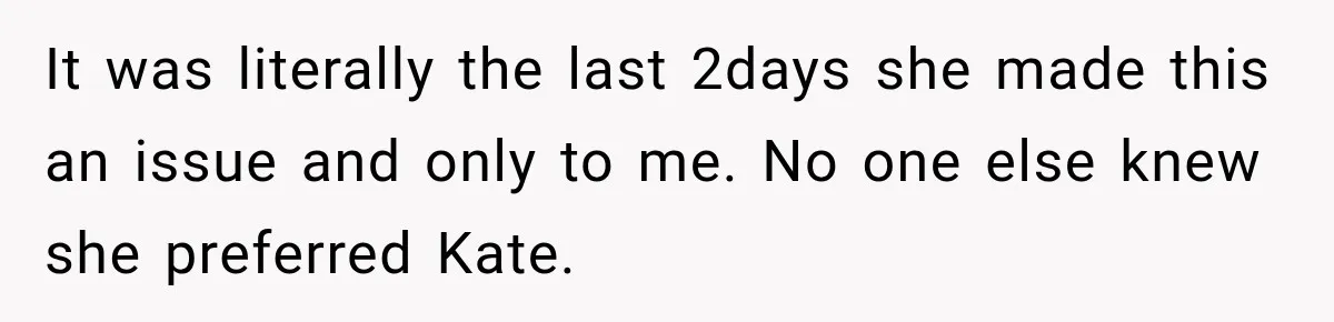 It was literally the last 2days she made this an issue and only to me. No one else knew she preferred Kate.
