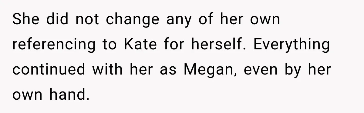 She did not change any of her own referencing to Kate for herself. Everything continued with her as Megan, even by her own hand.
