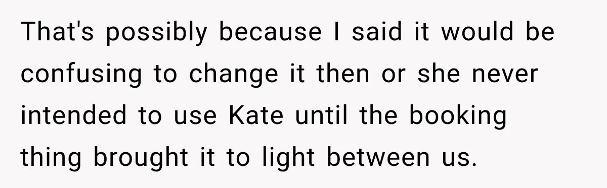 That's possibly because I said it would be confusing to change it then or she never intended to use Kate until the booking thing brought it to light between us.