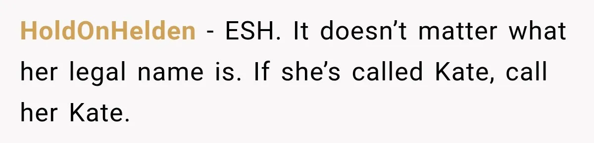 HoldOnHelden − ESH. It doesn’t matter what her legal name is. If she’s called Kate, call her Kate.