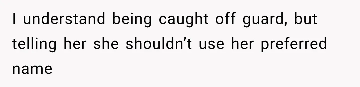 I understand being caught off guard, but telling her she shouldn’t use her preferred name