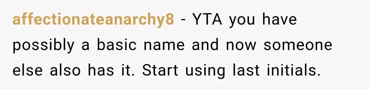 affectionateanarchy8 − YTA you have possibly a basic name and now someone else also has it. Start using last initials.