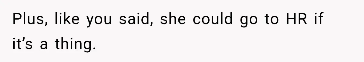 Plus, like you said, she could go to HR if it’s a thing.