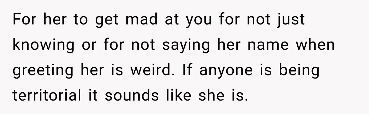 For her to get mad at you for not just knowing or for not saying her name when greeting her is weird. If anyone is being territorial it sounds like...