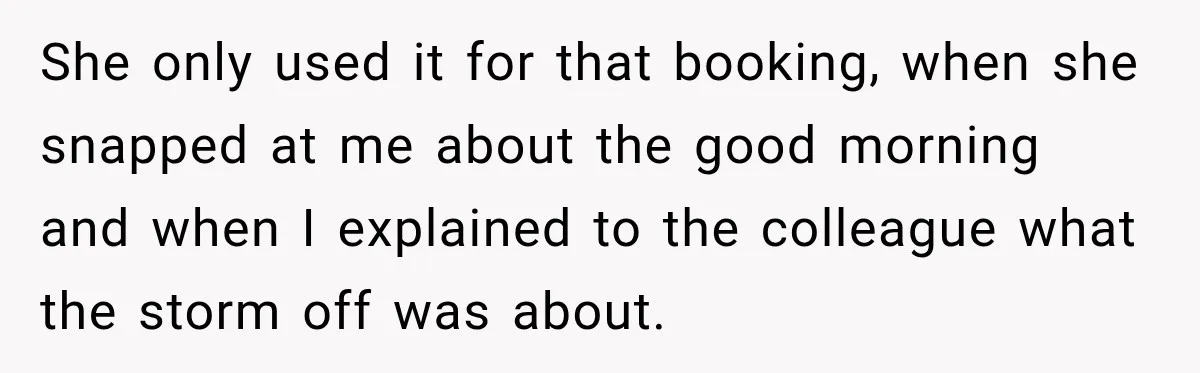 She only used it for that booking, when she snapped at me about the good morning and when I explained to the colleague what the storm off was about.