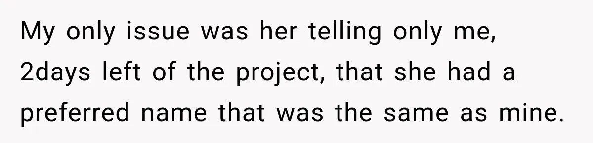 My only issue was her telling only me, 2days left of the project, that she had a preferred name that was the same as mine.