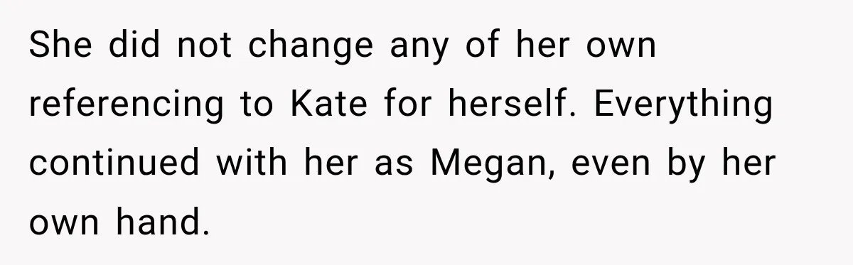 She did not change any of her own referencing to Kate for herself. Everything continued with her as Megan, even by her own hand.