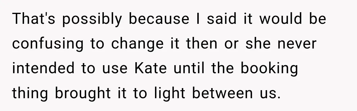 That's possibly because I said it would be confusing to change it then or she never intended to use Kate until the booking thing brought it to light between us.