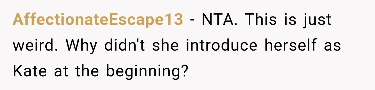 AffectionateEscape13 − NTA. This is just weird. Why didn't she introduce herself as Kate at the beginning?